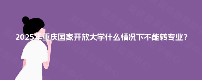 2025年重庆国家开放大学什么情况下不能转专业？