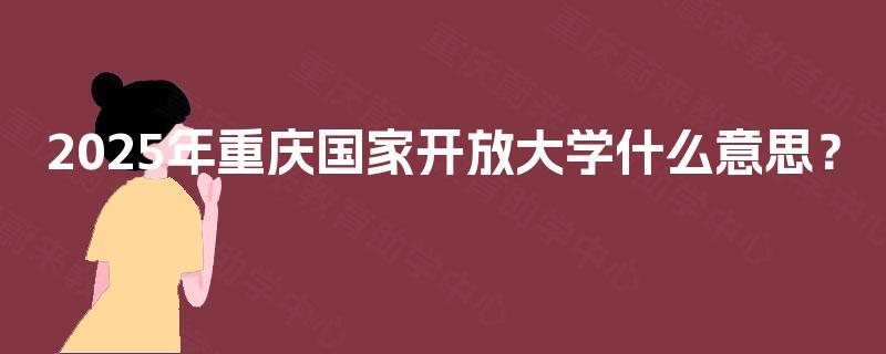 2025年重庆国家开放大学什么意思? 2025年重庆国家开放大学什么意思?