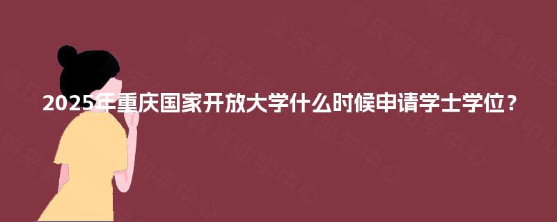 2025年重庆国家开放大学什么时候申请学士学位？