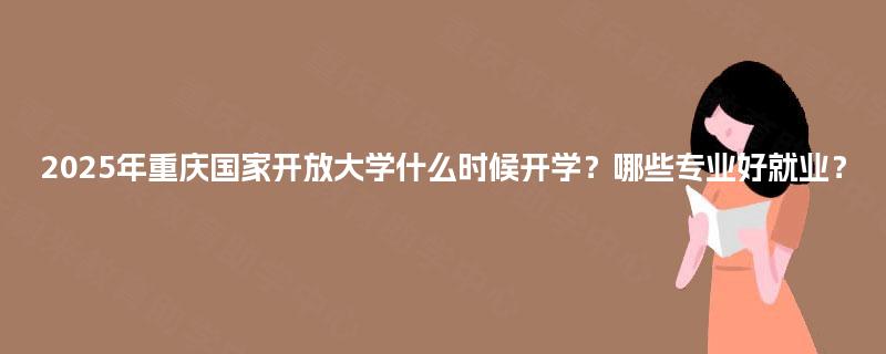 2025年重庆国家开放大学什么时候开学?哪些专业好就业? 2025年重庆国家开放大学什么时候开学?哪些专业好就业?