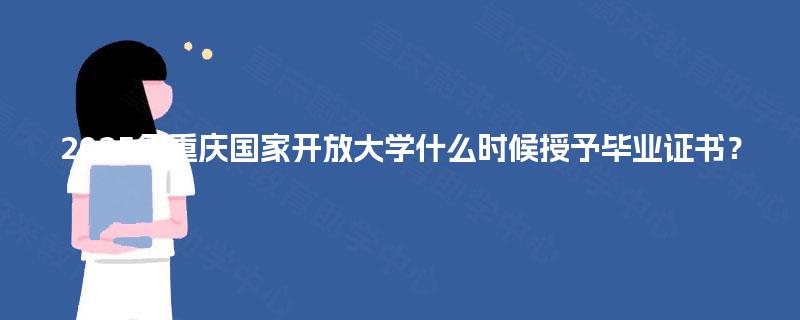 2025年重庆国家开放大学什么时候授予毕业证书? 2025年重庆国家开放大学什么时候授予毕业证书?