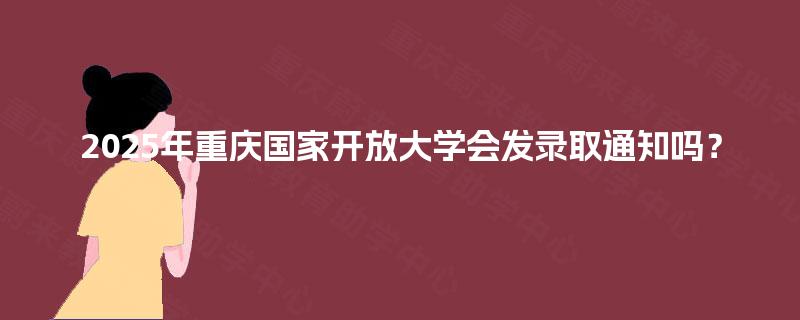 2025年重庆国家开放大学会发录取通知吗? 2025年重庆国家开放大学会发录取通知吗?