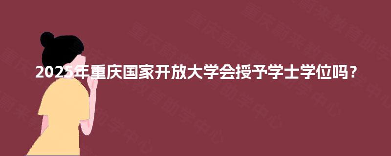 2025年重庆国家开放大学会授予学士学位吗? 2025年重庆国家开放大学会授予学士学位吗?