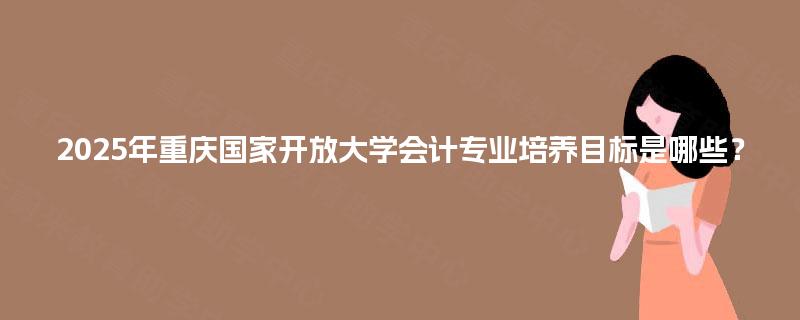 2025年重庆国家开放大学会计专业培养目标是哪些？