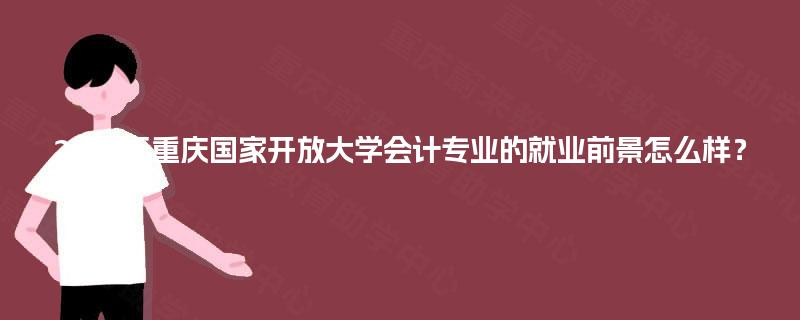 2025年重庆国家开放大学会计专业的就业前景怎么样？