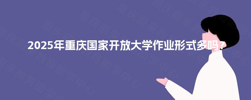 2025年重庆国家开放大学作业形式多吗? 2025年重庆国家开放大学作业形式多吗?