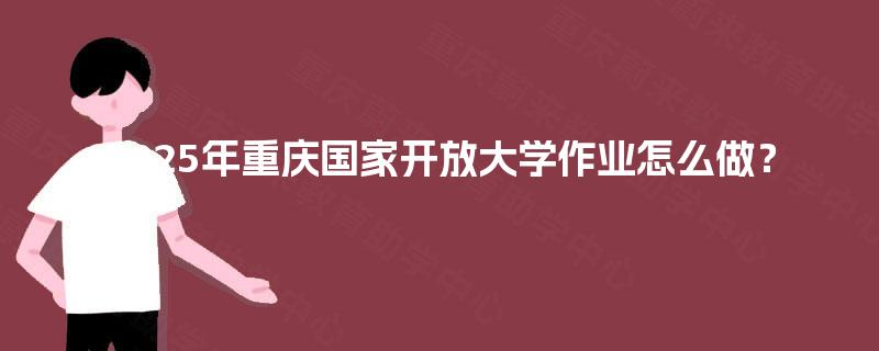 2025年重庆国家开放大学作业怎么做? 2025年重庆国家开放大学作业怎么做?