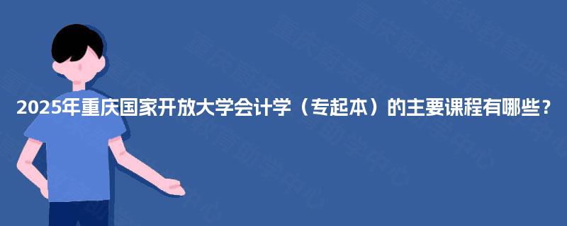 2025年重庆国家开放大学会计学（专起本）的主要课程有哪些？