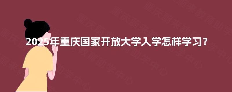 2025年重庆国家开放大学入学怎样学习？