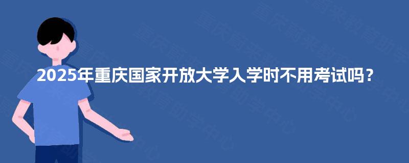 2025年重庆国家开放大学入学时不用考试吗? 2025年重庆国家开放大学入学时不用考试吗?