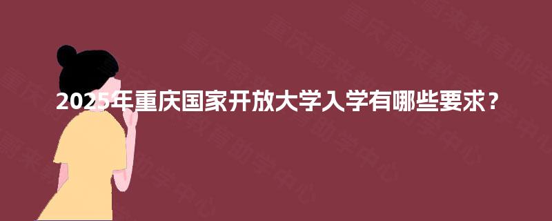 2025年重庆国家开放大学入学有哪些要求? 2025年重庆国家开放大学入学有哪些要求?