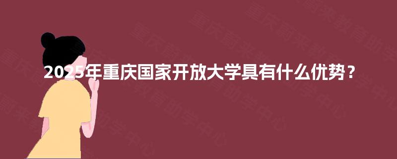 2025年重庆国家开放大学具有什么优势? 2025年重庆国家开放大学具有什么优势?