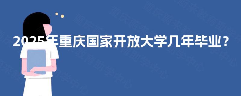 2025年重庆国家开放大学几年毕业? 2025年重庆国家开放大学几年毕业?