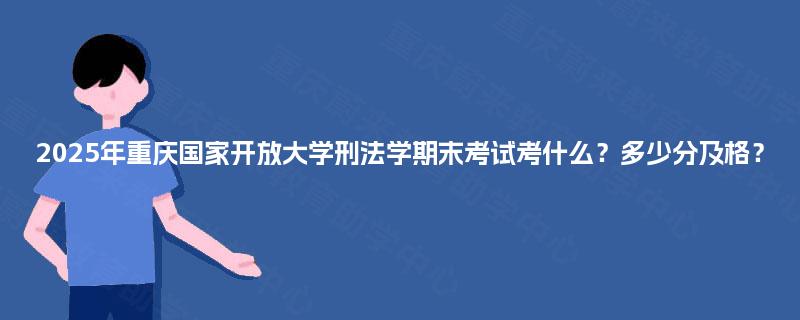 2025年重庆国家开放大学刑法学期末考试考什么?多少分及格? 2025年重庆国家开放大学刑法学期末考试考什么?多少分及格?