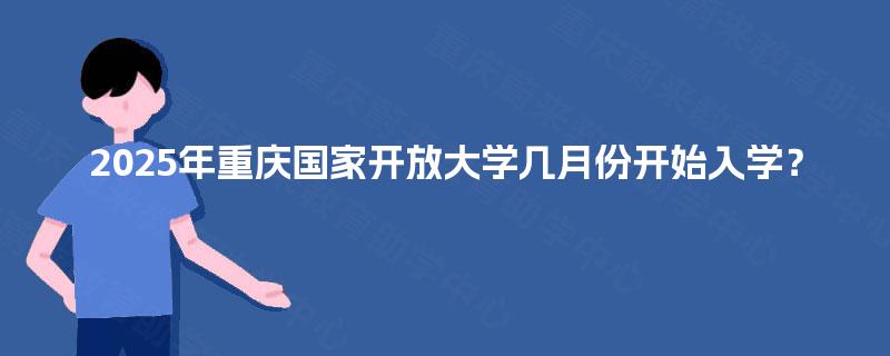 2025年重庆国家开放大学几月份开始入学？
