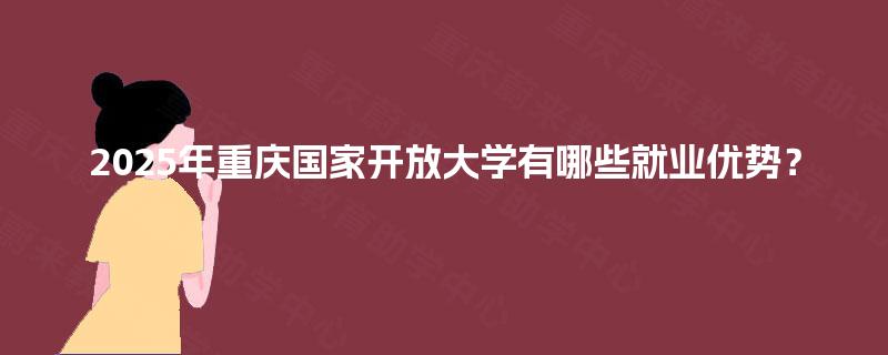 2025年重庆国家开放大学有哪些就业优势？