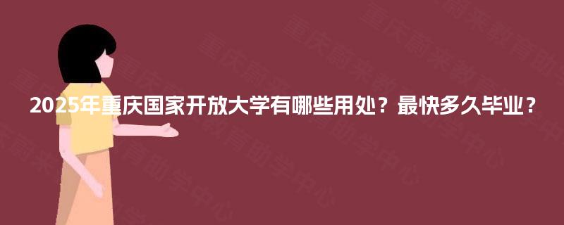 2025年重庆国家开放大学有哪些用处?最快多久毕业? 2025年重庆国家开放大学有哪些用处?最快多久毕业?