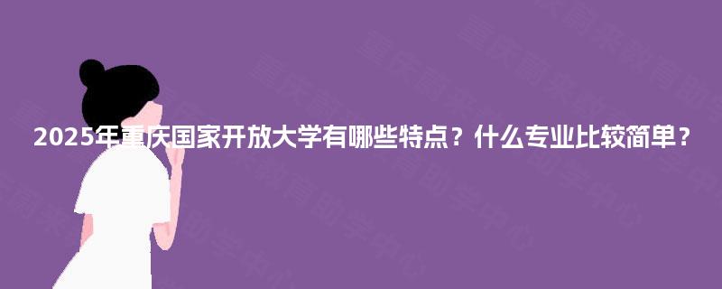 2025年重庆国家开放大学有哪些特点?什么专业比较简单? 2025年重庆国家开放大学有哪些特点?什么专业比较简单?