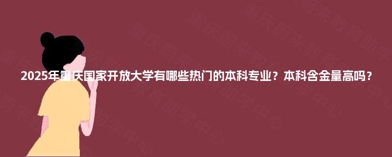 2025年重庆国家开放大学有哪些热门的本科专业?本科含金量高吗? 2025年重庆国家开放大学有哪些热门的本科专业?本科含金量高吗?