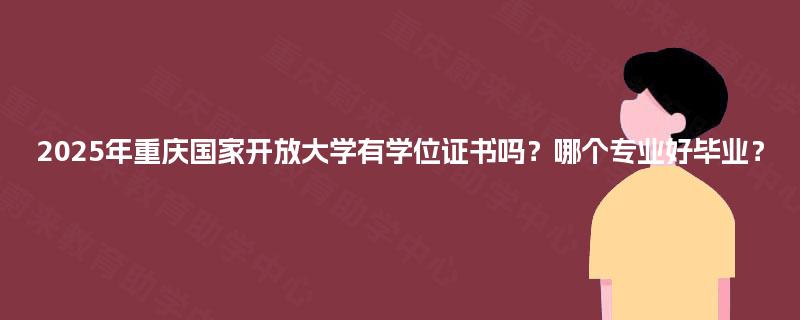 2025年重庆国家开放大学有学位证书吗？哪个专业好毕业？