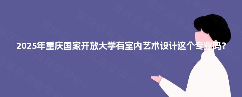 2025年重庆国家开放大学有室内艺术设计这个专业吗? 2025年重庆国家开放大学有室内艺术设计这个专业吗?