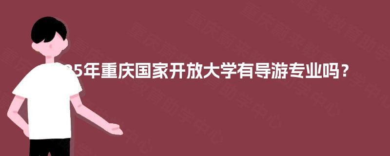 2025年重庆国家开放大学有导游专业吗? 2025年重庆国家开放大学有导游专业吗?