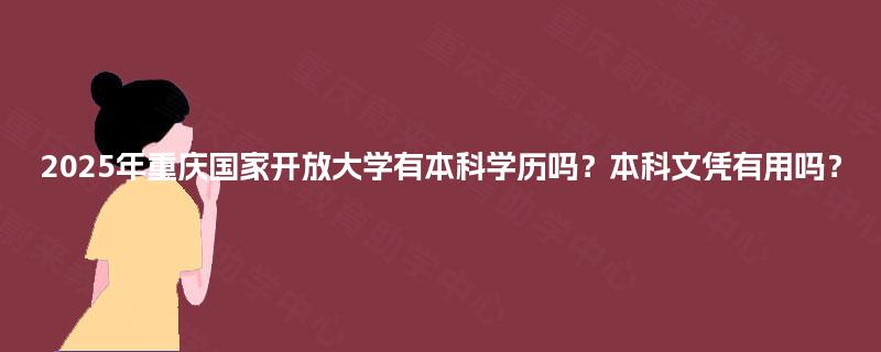 2025年重庆国家开放大学有本科学历吗?本科文凭有用吗? 2025年重庆国家开放大学有本科学历吗?本科文凭有用吗?