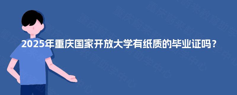 2025年重庆国家开放大学有纸质的毕业证吗? 2025年重庆国家开放大学有纸质的毕业证吗?