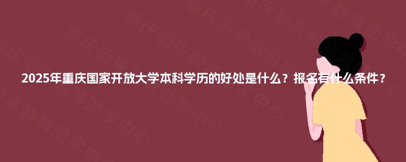 2025年重庆国家开放大学本科学历的好处是什么?报名有什么条件? 2025年重庆国家开放大学本科学历的好处是什么?报名有什么条件?
