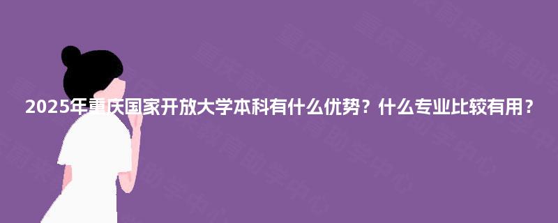 2025年重庆国家开放大学本科有什么优势？什么专业比较有用？