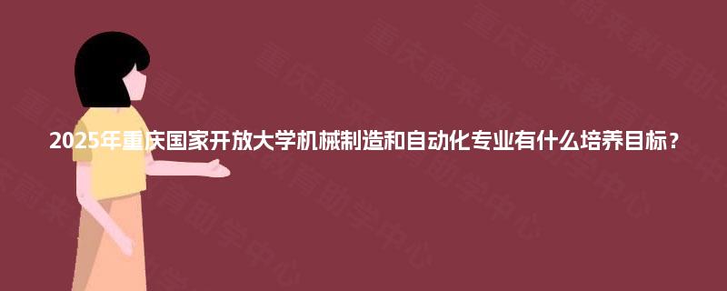 2025年重庆国家开放大学机械制造和自动化专业有什么培养目标？