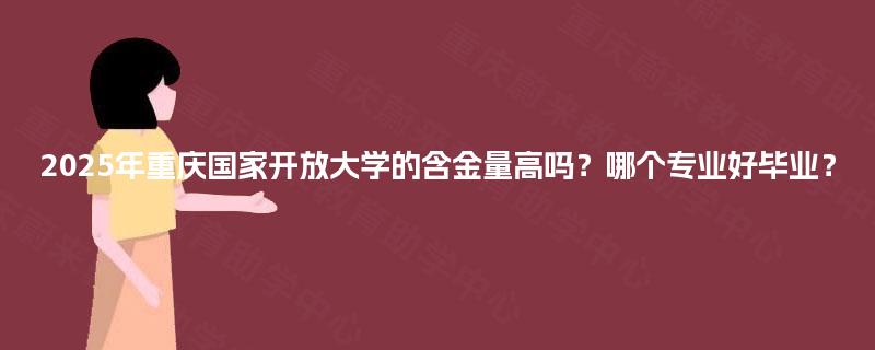 2025年重庆国家开放大学的含金量高吗？哪个专业好毕业？