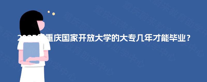 2025年重庆国家开放大学的大专几年才能毕业? 2025年重庆国家开放大学的大专几年才能毕业?
