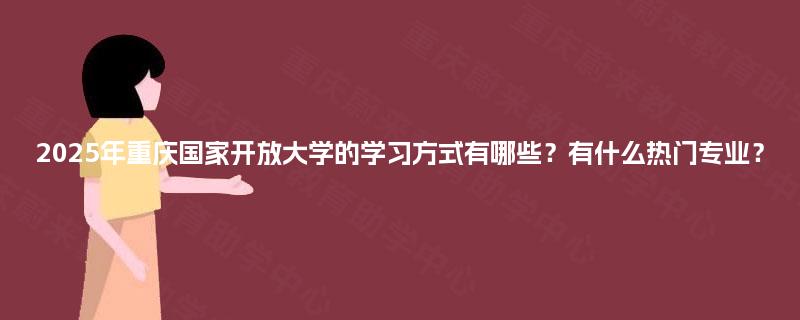 2025年重庆国家开放大学的学习方式有哪些？有什么热门专业？