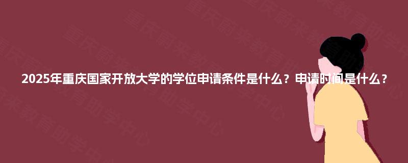 2025年重庆国家开放大学的学位申请条件是什么？申请时间是什么？