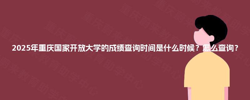 2025年重庆国家开放大学的成绩查询时间是什么时候?怎么查询? 2025年重庆国家开放大学的成绩查询时间是什么时候?怎么查询?