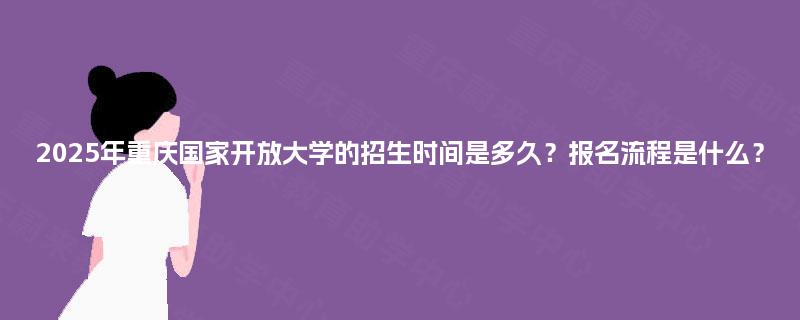2025年重庆国家开放大学的招生时间是多久？报名流程是什么？