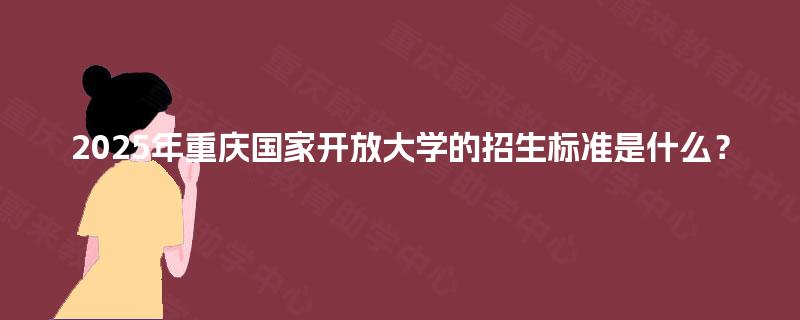 2025年重庆国家开放大学的招生标准是什么？