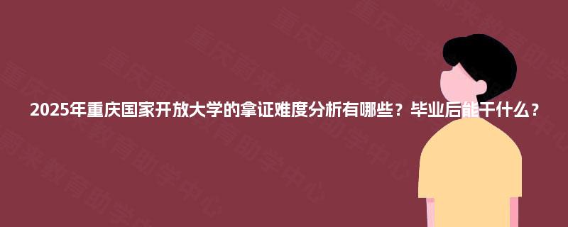 2025年重庆国家开放大学的拿证难度分析有哪些？毕业后能干什么？