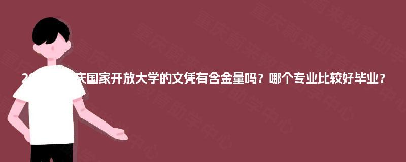 2025年重庆国家开放大学的文凭有含金量吗?哪个专业比较好毕业? 2025年重庆国家开放大学的文凭有含金量吗?哪个专业比较好毕业?