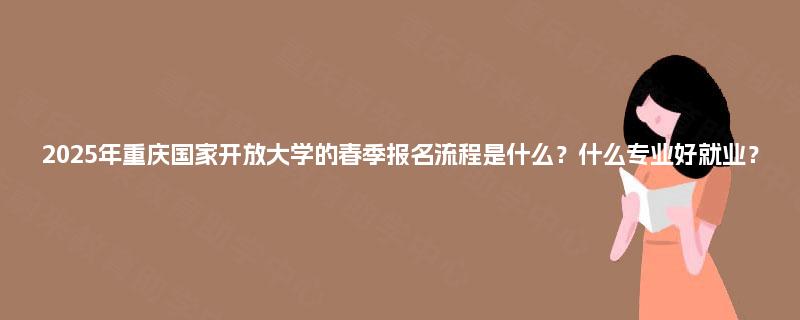 2025年重庆国家开放大学的春季报名流程是什么？什么专业好就业？