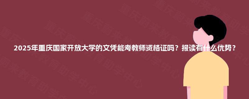 2025年重庆国家开放大学的文凭能考教师资格证吗?报读有什么优势? 2025年重庆国家开放大学的文凭能考教师资格证吗?报读有什么优势?