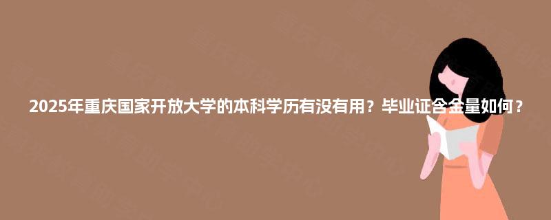 2025年重庆国家开放大学的本科学历有没有用？毕业证含金量如何？