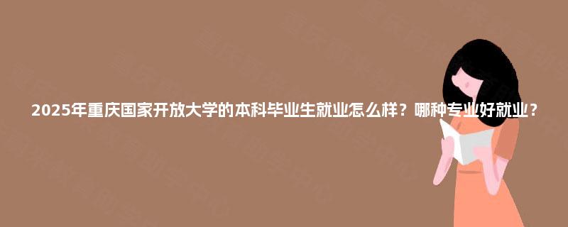 2025年重庆国家开放大学的本科毕业生就业怎么样？哪种专业好就业？