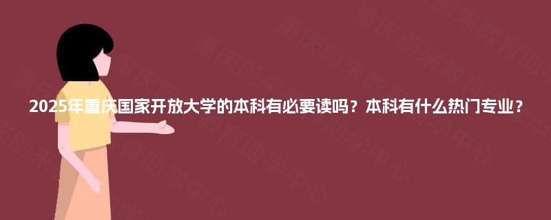 2025年重庆国家开放大学的本科有必要读吗？本科有什么热门专业？