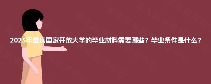 2025年重庆国家开放大学的毕业材料需要哪些？毕业条件是什么？