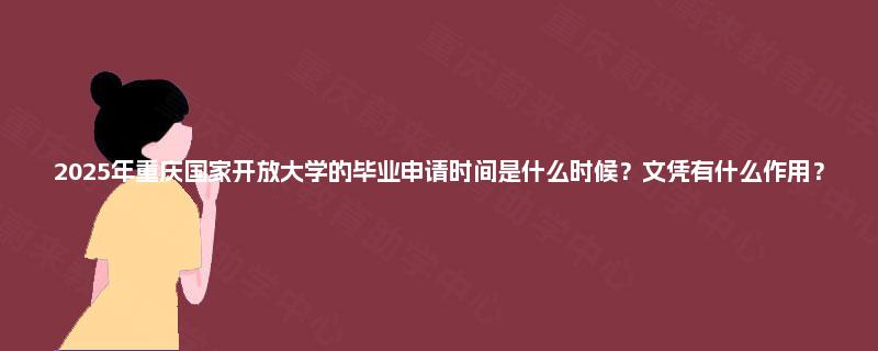 2025年重庆国家开放大学的毕业申请时间是什么时候?文凭有什么作用? 2025年重庆国家开放大学的毕业申请时间是什么时候?文凭有什么作用?