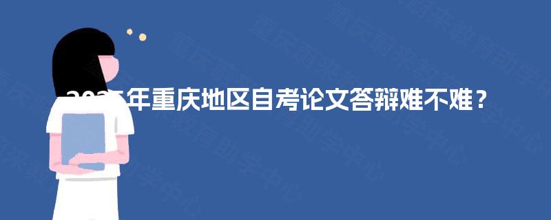 2025年重庆地区自考论文答辩难不难？
