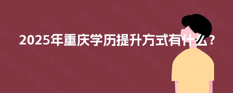 2025年重庆学历提升方式有什么? 2025年重庆学历提升方式有什么?