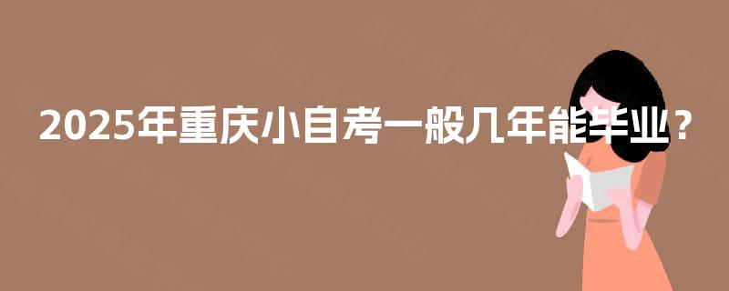 2025年重庆小自考一般几年能毕业? 2025年重庆小自考一般几年能毕业?